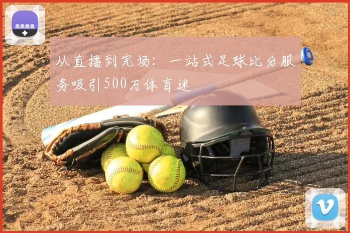 从直播到完场：一站式足球比分服务吸引500万体育迷