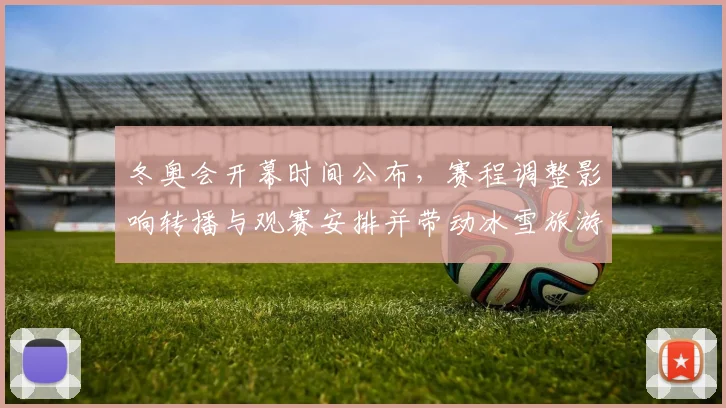 冬奥会开幕时间公布,赛程调整影响转播与观赛安排并带动冰雪旅游