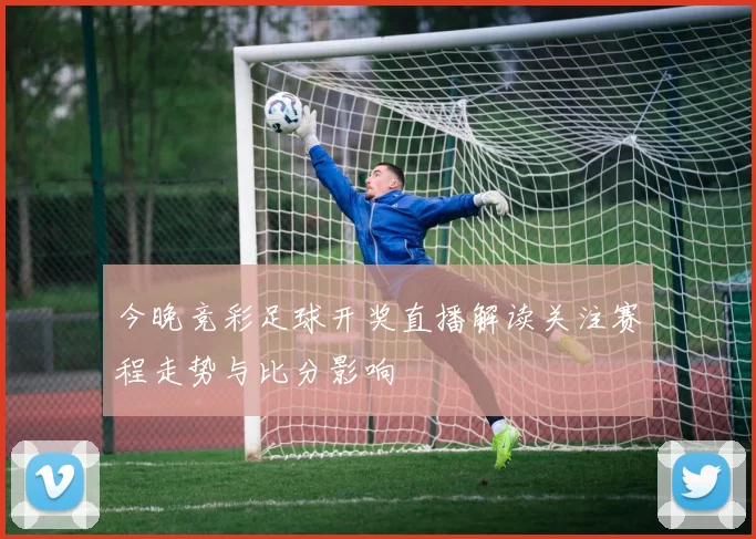 今晚竞彩足球开奖直播解读关注赛程走势与比分影响