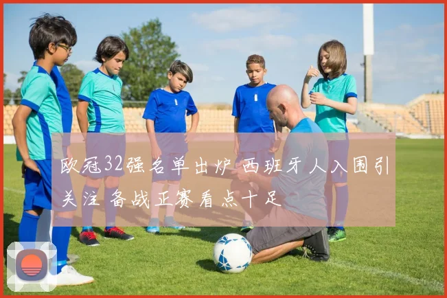 欧冠32强名单出炉 西班牙人入围引关注 备战正赛看点十足