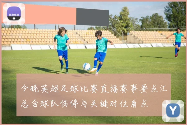 今晚英超足球比赛直播赛事要点汇总含球队伤停与关键对位看点