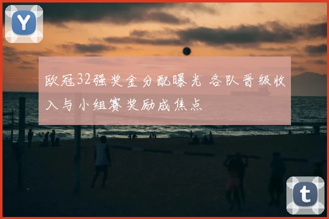 欧冠32强奖金分配曝光 各队晋级收入与小组赛奖励成焦点