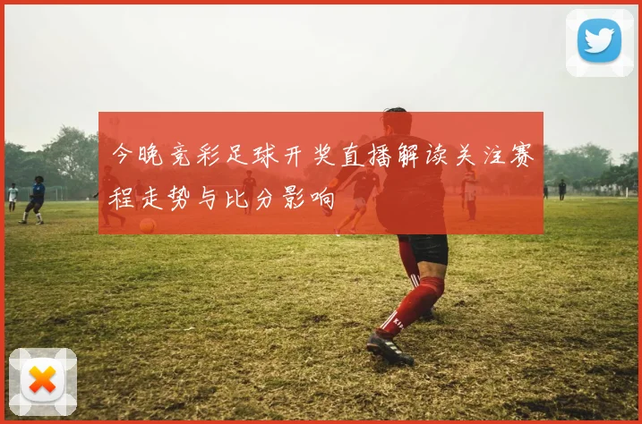 今晚竞彩足球开奖直播解读关注赛程走势与比分影响